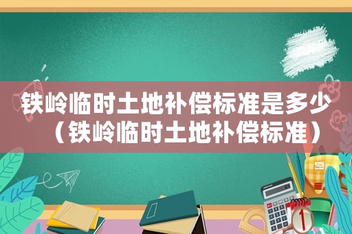 鐵嶺臨時土地補償標準是多少（鐵嶺臨時土地補償標準）