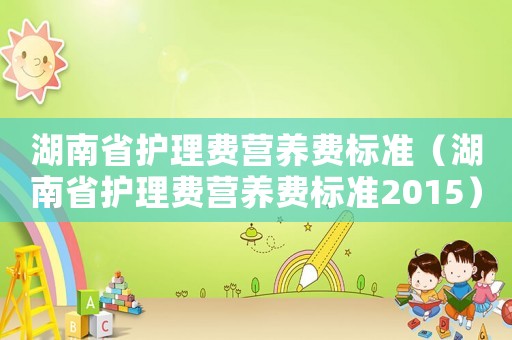 湖南省護(hù)理費(fèi)營(yíng)養(yǎng)費(fèi)標(biāo)準(zhǔn)（湖南省護(hù)理費(fèi)營(yíng)養(yǎng)費(fèi)標(biāo)準(zhǔn)2015）