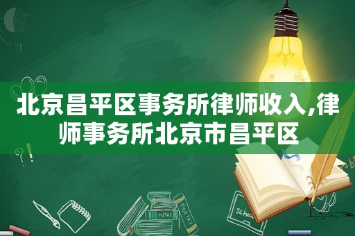 北京昌平區(qū)事務(wù)所律師收入,律師事務(wù)所北京市昌平區(qū)