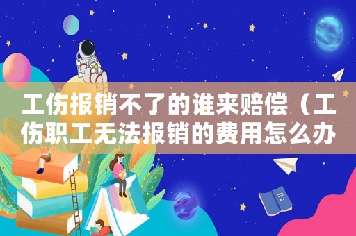 工傷報(bào)銷不了的誰來賠償（工傷職工無法報(bào)銷的費(fèi)用怎么辦）