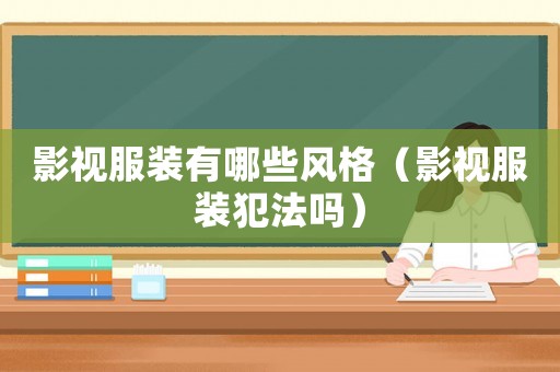 影視服裝有哪些風(fēng)格（影視服裝犯法嗎）