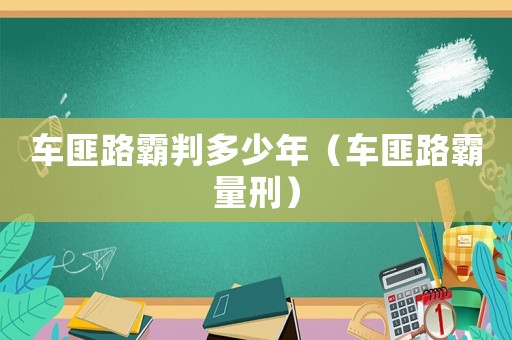 車匪路霸判多少年（車匪路霸量刑）