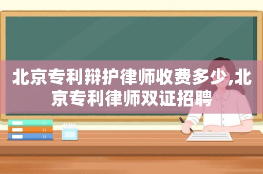 北京專利辯護(hù)律師收費(fèi)多少,北京專利律師雙證招聘