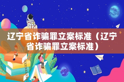 遼寧省詐騙罪立案標(biāo)準(zhǔn)（遼寧省詐騙罪立案標(biāo)準(zhǔn)）