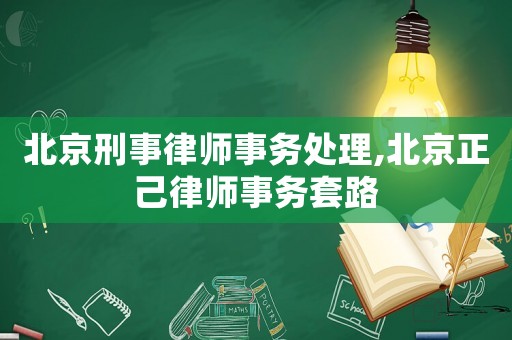 北京刑事律師事務(wù)處理,北京正己律師事務(wù)套路
