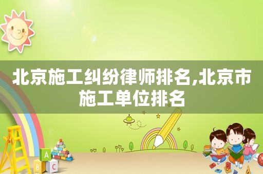 北京施工糾紛律師排名,北京市施工單位排名