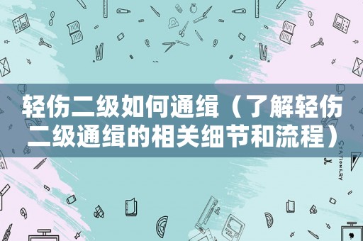 輕傷二級如何通緝（了解輕傷二級通緝的相關(guān)細節(jié)和流程）