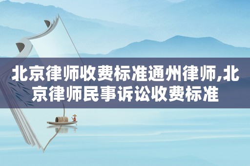 北京律師收費標準通州律師,北京律師民事訴訟收費標準