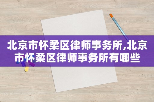 北京市懷柔區(qū)律師事務(wù)所,北京市懷柔區(qū)律師事務(wù)所有哪些