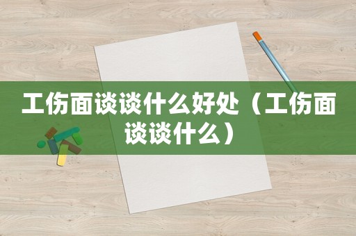 工傷面談談什么好處（工傷面談談什么）