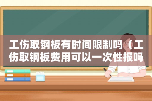 工傷取鋼板有時(shí)間限制嗎（工傷取鋼板費(fèi)用可以一次性報(bào)嗎）