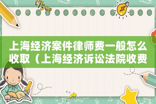 上海經(jīng)濟(jì)案件律師費(fèi)一般怎么收取（上海經(jīng)濟(jì)訴訟法院收費(fèi)標(biāo)準(zhǔn)）