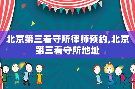 北京第三看守所律師預(yù)約,北京第三看守所地址