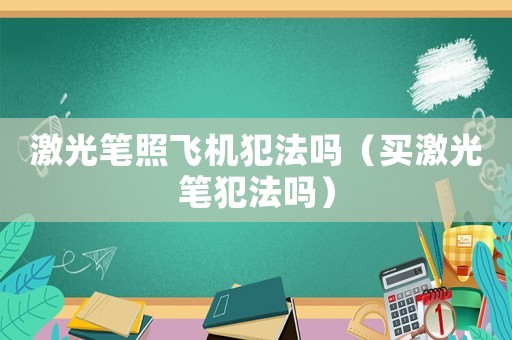 激光筆照飛機(jī)犯法嗎（買激光筆犯法嗎）