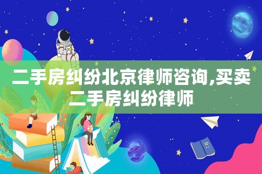 二手房糾紛北京律師咨詢,買賣二手房糾紛律師