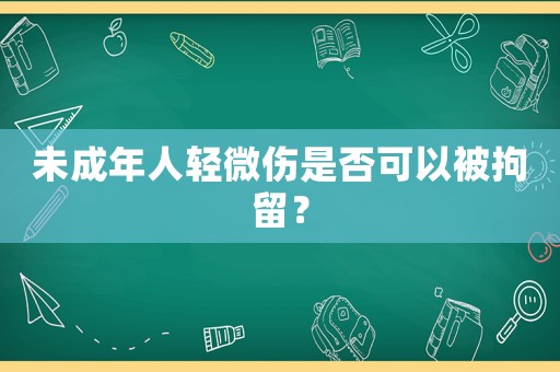 未成年人輕微傷是否可以被拘留？