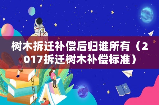 樹木拆遷補償后歸誰所有（2017拆遷樹木補償標(biāo)準(zhǔn)）