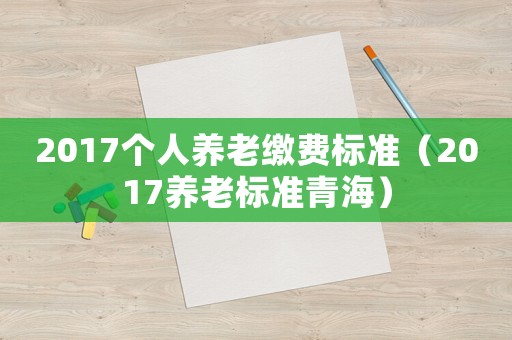 2017個人養(yǎng)老繳費標準（2017養(yǎng)老標準青海）