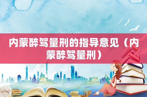 內(nèi)蒙醉駕量刑的指導(dǎo)意見（內(nèi)蒙醉駕量刑）