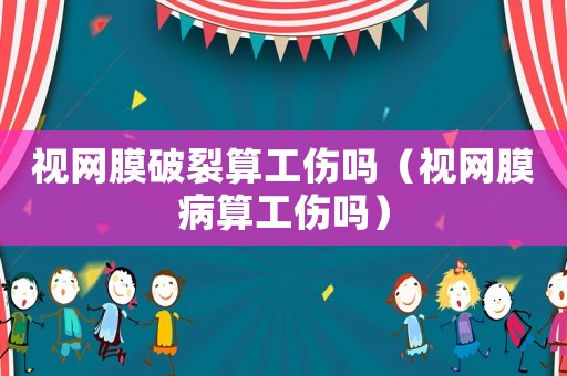 視網(wǎng)膜破裂算工傷嗎（視網(wǎng)膜病算工傷嗎）
