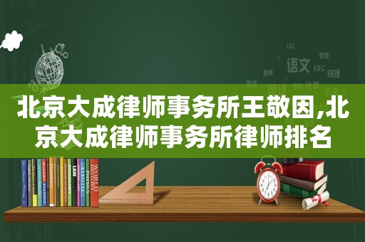 北京大成律師事務(wù)所王敬因,北京大成律師事務(wù)所律師排名