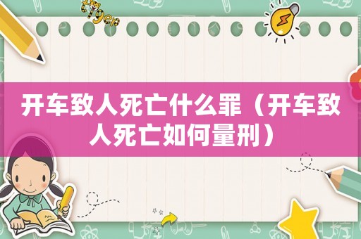 開車致人死亡什么罪（開車致人死亡如何量刑）