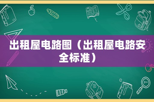 出租屋電路圖（出租屋電路安全標(biāo)準(zhǔn)）