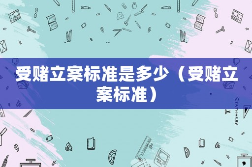 受賭立案標(biāo)準是多少（受賭立案標(biāo)準）