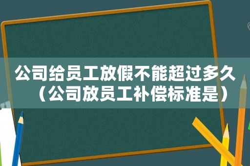 公司給員工放假不能超過(guò)多久（公司放員工補(bǔ)償標(biāo)準(zhǔn)是）