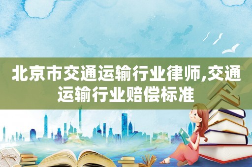 北京市交通運(yùn)輸行業(yè)律師,交通運(yùn)輸行業(yè)賠償標(biāo)準(zhǔn)
