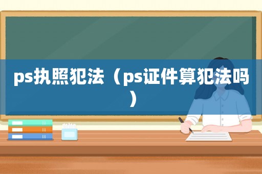 ps執(zhí)照犯法（ps證件算犯法嗎）
