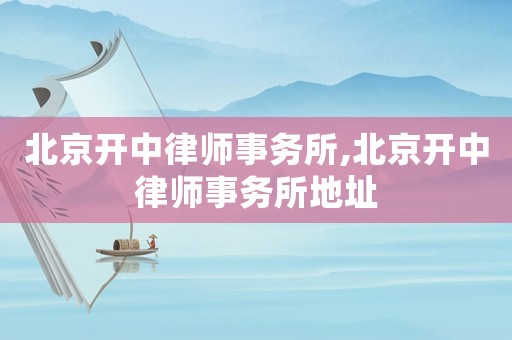 北京開(kāi)中律師事務(wù)所,北京開(kāi)中律師事務(wù)所地址
