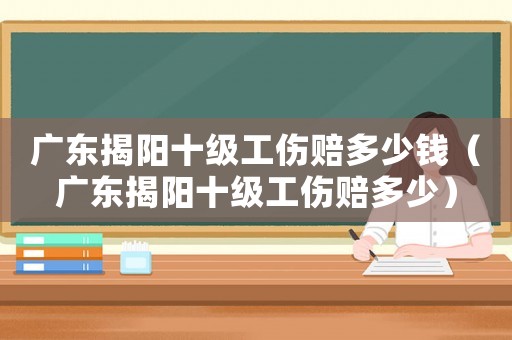廣東揭陽十級工傷賠多少錢（廣東揭陽十級工傷賠多少）