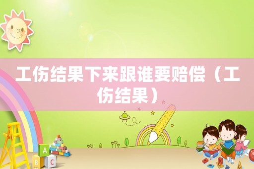 工傷結(jié)果下來跟誰(shuí)要賠償（工傷結(jié)果）
