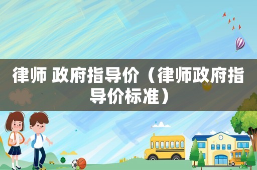 律師 政府指導(dǎo)價（律師政府指導(dǎo)價標準）