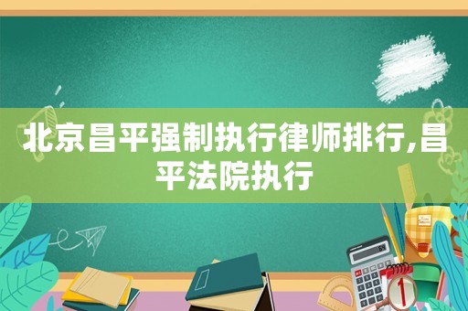 北京昌平強制執(zhí)行律師排行,昌平法院執(zhí)行