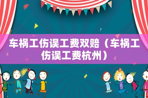 車禍工傷誤工費(fèi)雙賠（車禍工傷誤工費(fèi)杭州）