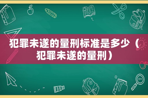 犯罪未遂的量刑標(biāo)準(zhǔn)是多少（犯罪未遂的量刑）