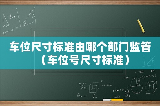 車位尺寸標準由哪個部門監(jiān)管（車位號尺寸標準）