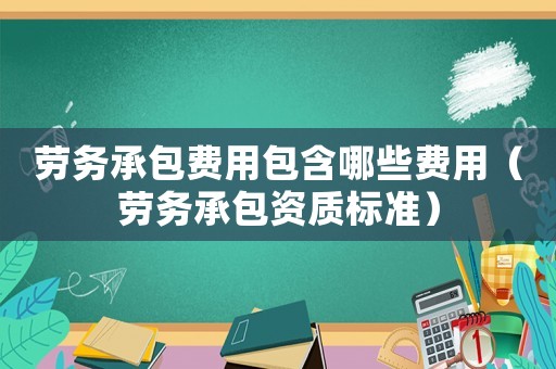 勞務(wù)承包費用包含哪些費用（勞務(wù)承包資質(zhì)標(biāo)準(zhǔn)）