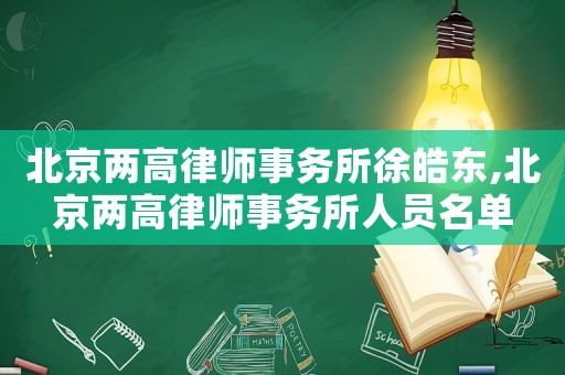 北京兩高律師事務(wù)所徐皓東,北京兩高律師事務(wù)所人員名單