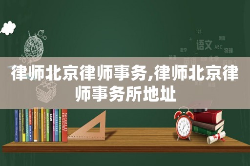 律師北京律師事務(wù),律師北京律師事務(wù)所地址