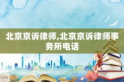北京京訴律師,北京京訴律師事務(wù)所電話