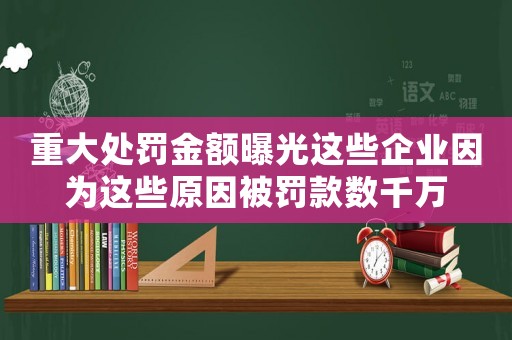 重大處罰金額曝光這些企業(yè)因為這些原因被罰款數(shù)千萬