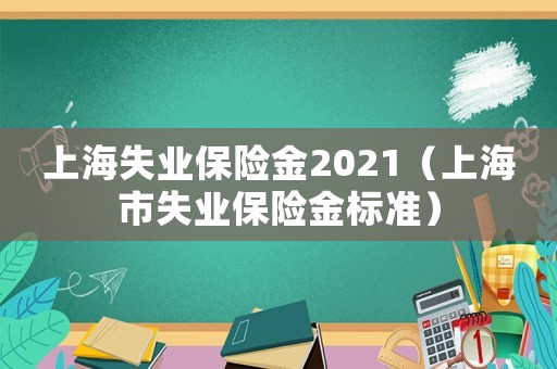上海失業(yè)保險金2021（上海市失業(yè)保險金標(biāo)準(zhǔn)）