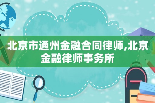 北京市通州金融合同律師,北京金融律師事務(wù)所