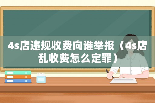 4s店違規(guī)收費向誰舉報（4s店亂收費怎么定罪）
