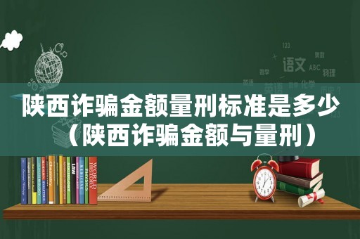 陜西詐騙金額量刑標(biāo)準(zhǔn)是多少（陜西詐騙金額與量刑）