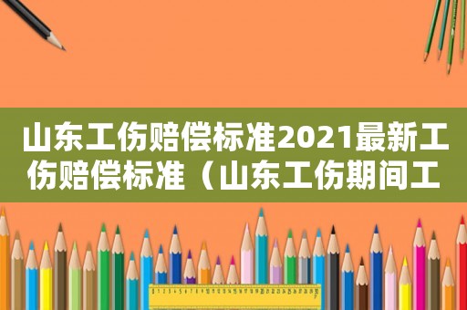 山東工傷賠償標(biāo)準(zhǔn)2021最新工傷賠償標(biāo)準(zhǔn)（山東工傷期間工資標(biāo)準(zhǔn)）
