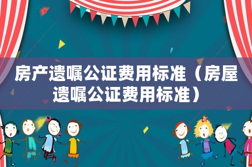 房產(chǎn)遺囑公證費(fèi)用標(biāo)準(zhǔn)（房屋遺囑公證費(fèi)用標(biāo)準(zhǔn)）